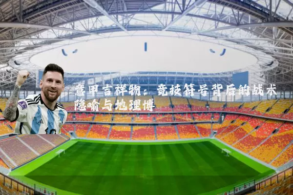 意甲吉祥物:竞技符号背后的战术隐喻与地理博弈
