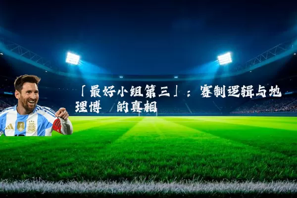 「最好小组第三」:赛制逻辑与地理博弈的真相