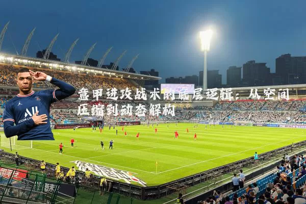 意甲进攻战术的底层逻辑：从空间压缩到动态解构