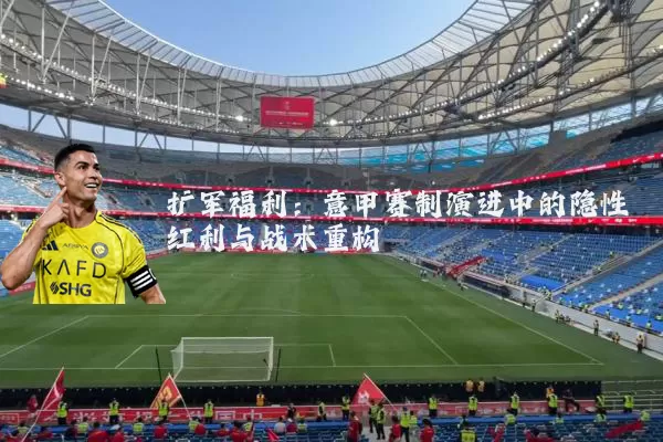 扩军福利：意甲赛制演进中的隐性红利与战术重构