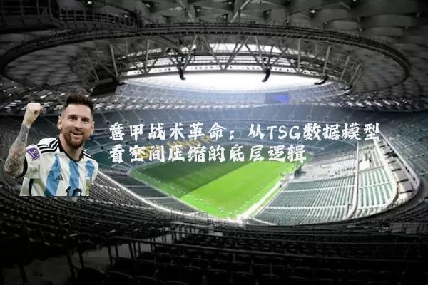 意甲战术革命:从TSG数据模型看空间压缩的底层逻辑
