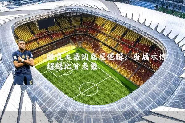 胜负关系的底层逻辑:当战术博弈超越比分表象