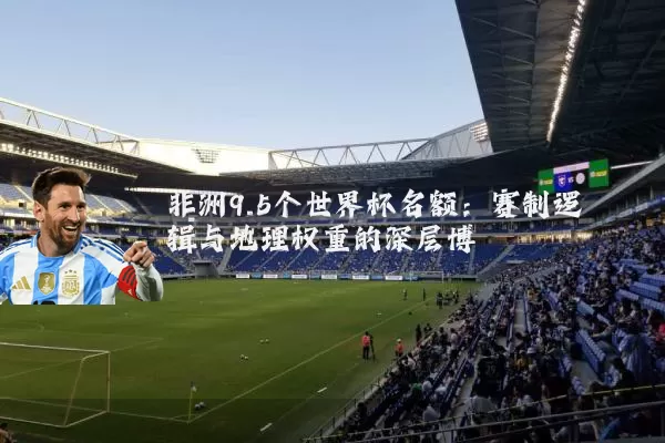 非洲9.5个世界杯名额:赛制逻辑与地理权重的深层博弈