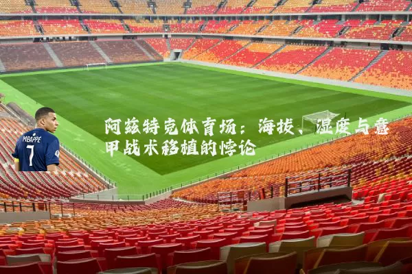 阿兹特克体育场:海拔、湿度与意甲战术移植的悖论