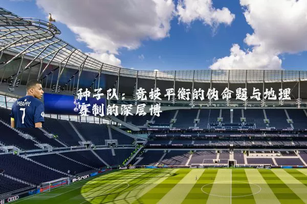 种子队：竞技平衡的伪命题与地理赛制的深层博弈