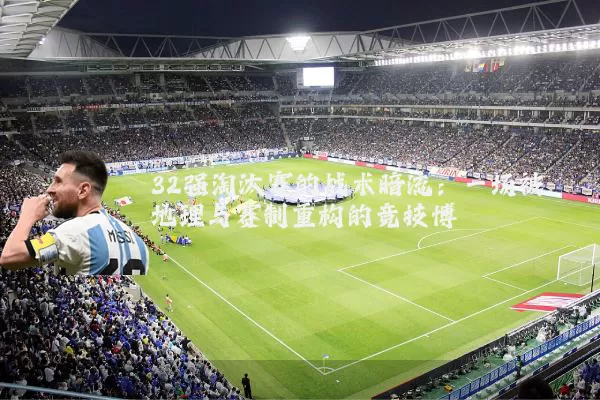 32强淘汰赛的战术暗流:一场被地理与赛制重构的竞技博弈