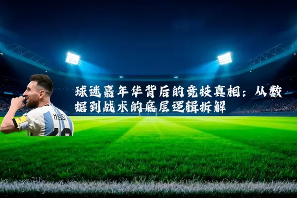 球迷嘉年华背后的竞技真相:从数据到战术的底层逻辑拆解