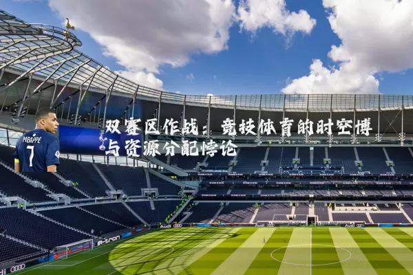 双赛区作战：竞技体育的时空博弈与资源分配悖论