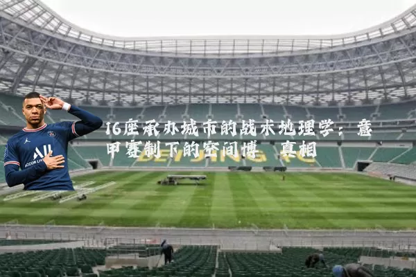 16座承办城市的战术地理学:意甲赛制下的空间博弈真相