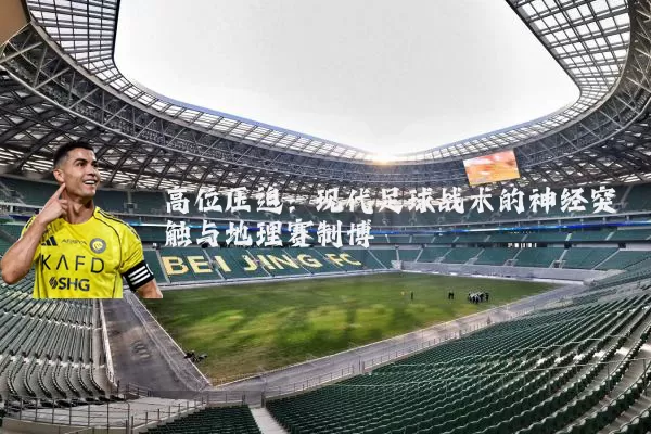 高位压迫:现代足球战术的神经突触与地理赛制博弈