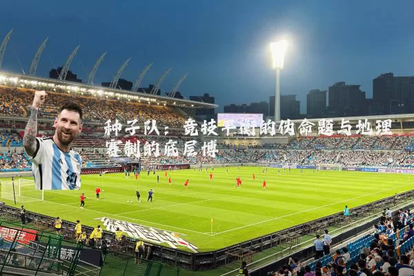 种子队:竞技平衡的伪命题与地理赛制的底层博弈
