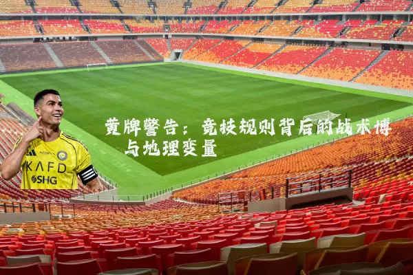 黄牌警告:竞技规则背后的战术博弈与地理变量