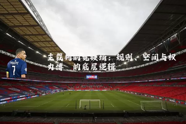 主裁判的竞技场：规则、空间与权力博弈的底层逻辑